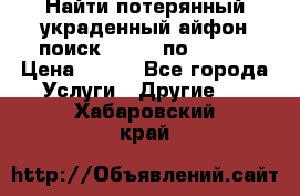 Найти потерянный/украденный айфон/поиск iPhone по imei. › Цена ­ 400 - Все города Услуги » Другие   . Хабаровский край